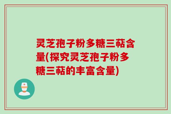 灵芝孢子粉多糖三萜含量(探究灵芝孢子粉多糖三萜的丰富含量)