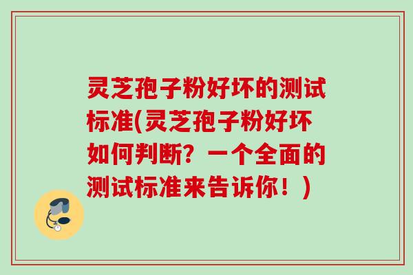 灵芝孢子粉好坏的测试标准(灵芝孢子粉好坏如何判断？一个全面的测试标准来告诉你！)