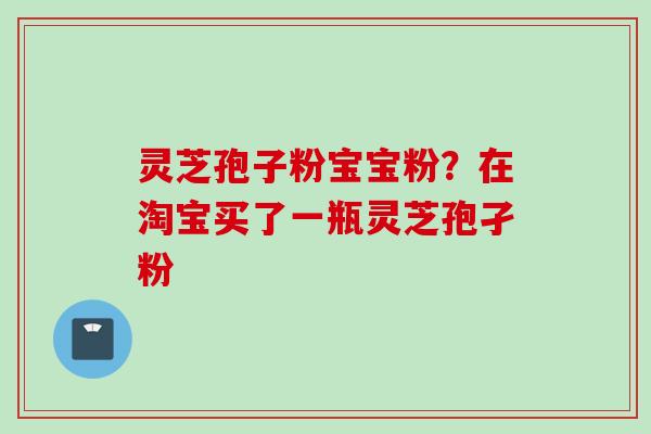灵芝孢子粉宝宝粉？在淘宝买了一瓶灵芝孢孑粉