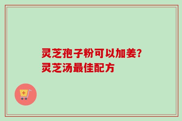 灵芝孢子粉可以加姜?灵芝汤佳配方 灵芝孢子粉可以加姜?灵芝汤佳配方