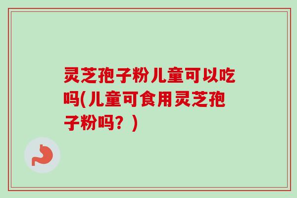 灵芝孢子粉儿童可以吃吗(儿童可食用灵芝孢子粉吗?) 灵芝孢子粉儿童可以吃吗(儿童可食用灵芝孢子粉吗?)