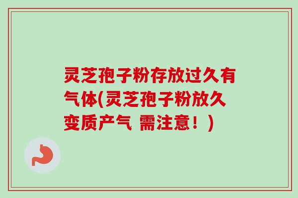 灵芝孢子粉存放过久有气体(灵芝孢子粉放久变质产气 需注意!) 灵芝孢子粉存放过久有气体(灵芝孢子粉放久变质产气 需注意!)