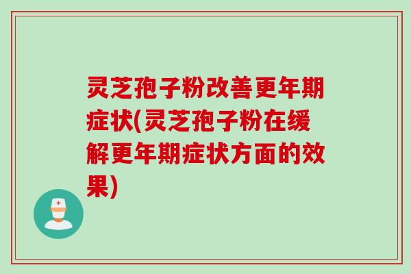 灵芝孢子粉改善症状(灵芝孢子粉在缓解症状方面的效果) 灵芝孢子粉改善症状(灵芝孢子粉在缓解症状方面的效果)
