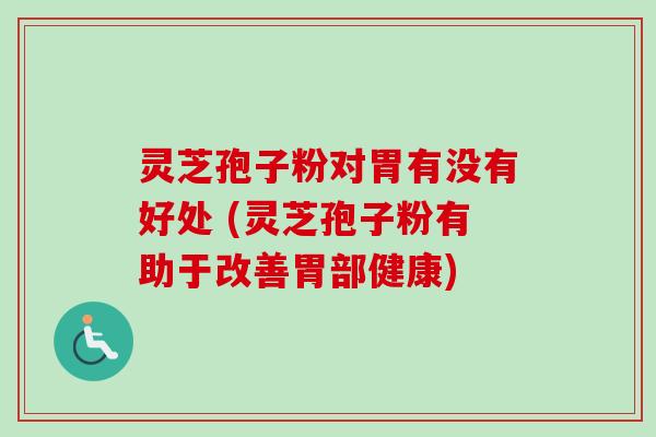 灵芝孢子粉对胃有没有好处 (灵芝孢子粉有助于改善胃部健康)