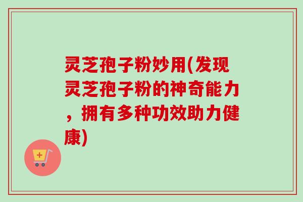 灵芝孢子粉妙用(发现灵芝孢子粉的神奇能力，拥有多种功效助力健康)
