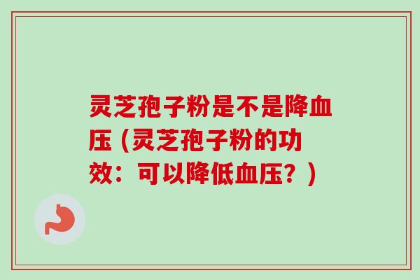灵芝孢子粉是不是降血压 (灵芝孢子粉的功效：可以降低血压？)