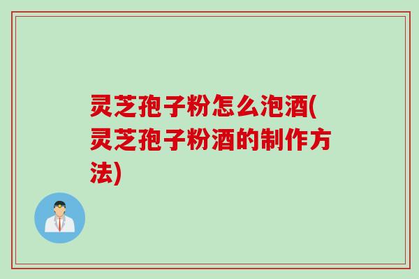 灵芝孢子粉怎么泡酒(灵芝孢子粉酒的制作方法)