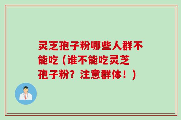 灵芝孢子粉哪些人群不能吃 (谁不能吃灵芝孢子粉？注意群体！)
