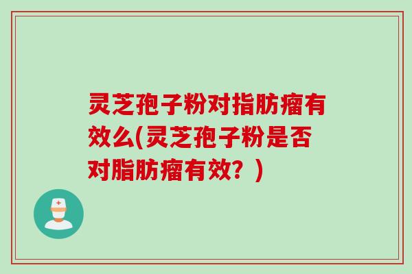 灵芝孢子粉对指肪瘤有效么(灵芝孢子粉是否对脂肪瘤有效？)
