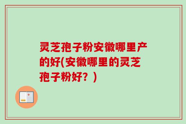 灵芝孢子粉安徽哪里产的好(安徽哪里的灵芝孢子粉好？)