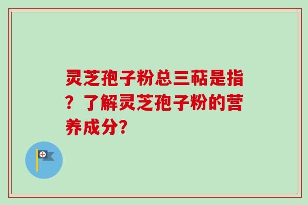 灵芝孢子粉总三萜是指？了解灵芝孢子粉的营养成分？