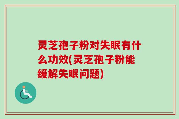 灵芝孢子粉对失眠有什么功效(灵芝孢子粉能缓解失眠问题)