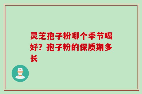 灵芝孢子粉哪个季节喝好？孢子粉的保质期多长