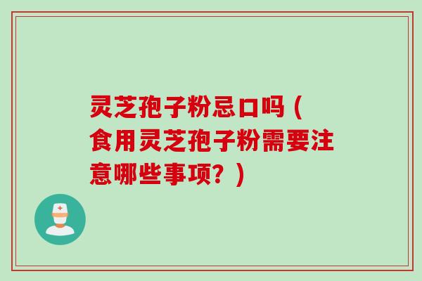 灵芝孢子粉忌口吗 (食用灵芝孢子粉需要注意哪些事项？)