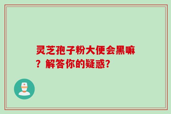 灵芝孢子粉大便会黑嘛？解答你的疑惑？
