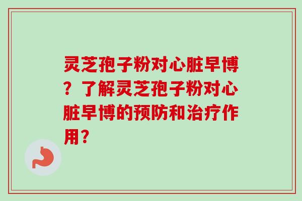 灵芝孢子粉对心脏早博?了解灵芝孢子粉对心脏早博的预防和治疗作用?