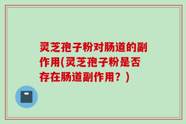 灵芝孢子粉对肠道的副作用(灵芝孢子粉是否存在肠道副作用？)