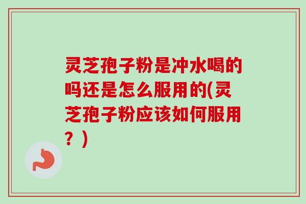灵芝孢子粉是冲水喝的吗还是怎么服用的(灵芝孢子粉应该如何服用?)