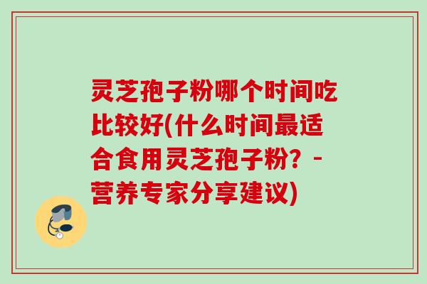 灵芝孢子粉哪个时间吃比较好(什么时间适合食用灵芝孢子粉?-营养专家分享建议) 灵芝孢子粉哪个时间吃比较好(什么时间适合食用灵芝孢子粉?-营养专家分享建议)