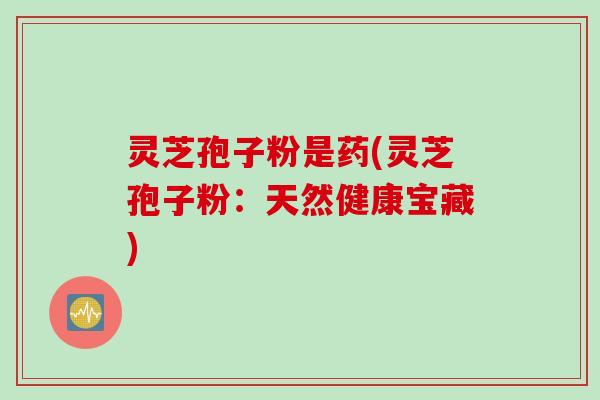 灵芝孢子粉是药(灵芝孢子粉：天然健康宝藏)