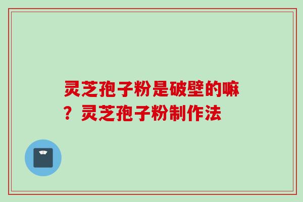 灵芝孢子粉是破壁的嘛？灵芝孢子粉制作法