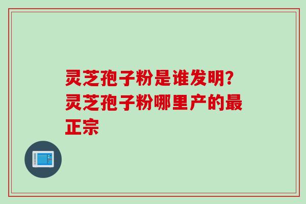灵芝孢子粉是谁发明？灵芝孢子粉哪里产的最正宗