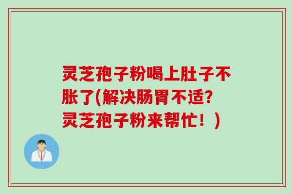 灵芝孢子粉喝上肚子不胀了(解决肠胃不适?灵芝孢子粉来帮忙!)