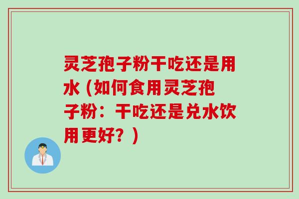 灵芝孢子粉干吃还是用水 (如何食用灵芝孢子粉：干吃还是兑水饮用更好？)