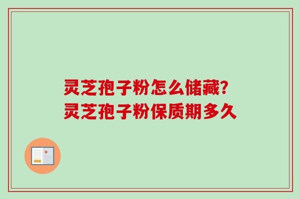 灵芝孢子粉怎么储藏?灵芝孢子粉保质期多久