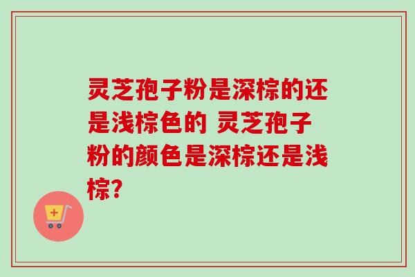灵芝孢子粉是深棕的还是浅棕色的 灵芝孢子粉的颜色是深棕还是浅棕?