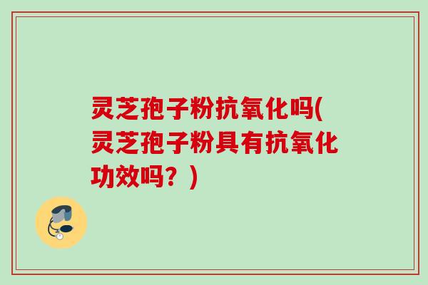 灵芝孢子粉抗氧化吗(灵芝孢子粉具有抗氧化功效吗？)