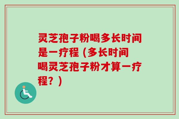 灵芝孢子粉喝多长时间是一疗程 (多长时间喝灵芝孢子粉才算一疗程？)