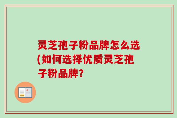 灵芝孢子粉品牌怎么选(如何选择优质灵芝孢子粉品牌?