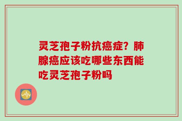 灵芝孢子粉抗癌症？肺腺癌应该吃哪些东西能吃灵芝孢子粉吗