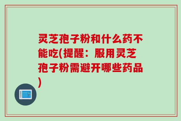 灵芝孢子粉和什么药不能吃(提醒：服用灵芝孢子粉需避开哪些药品)