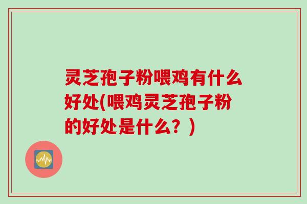 灵芝孢子粉喂鸡有什么好处(喂鸡灵芝孢子粉的好处是什么？)