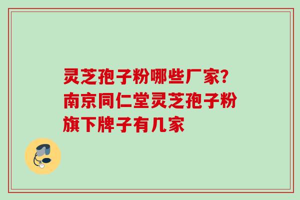 灵芝孢子粉哪些厂家?南京同仁堂灵芝孢子粉旗下牌子有几家
