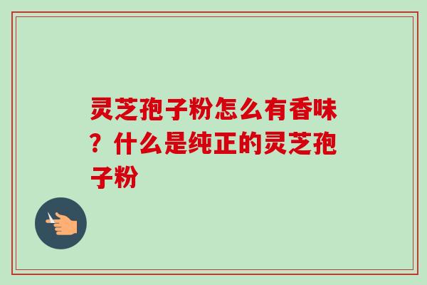 灵芝孢子粉怎么有香味？什么是纯正的灵芝孢子粉