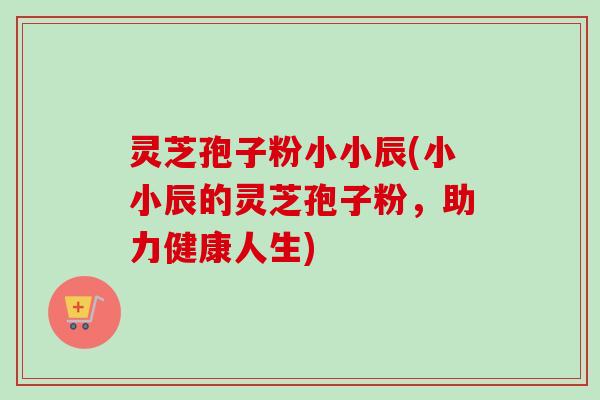 灵芝孢子粉小小辰(小小辰的灵芝孢子粉，助力健康人生)