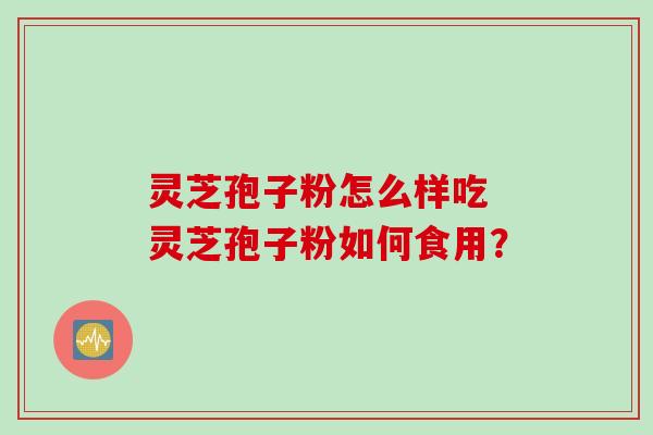 灵芝孢子粉怎么样吃 灵芝孢子粉如何食用?
