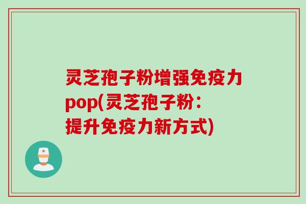 灵芝孢子粉增强免疫力pop(灵芝孢子粉：提升免疫力新方式)