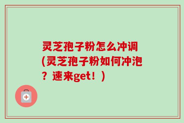 灵芝孢子粉怎么冲调 (灵芝孢子粉如何冲泡？速来get！)