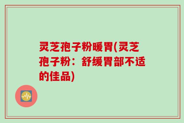 灵芝孢子粉暖胃(灵芝孢子粉：舒缓胃部不适的佳品)