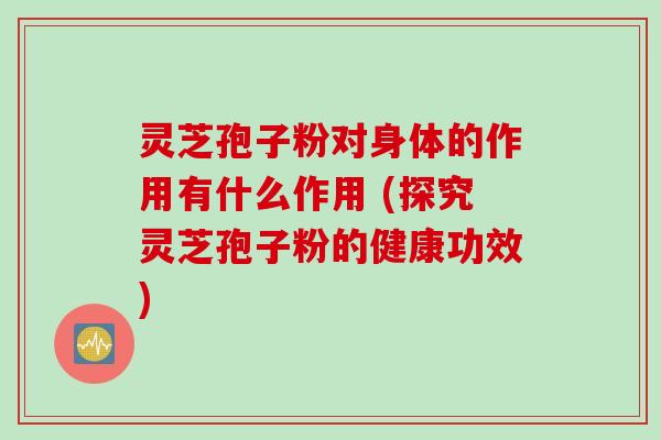 灵芝孢子粉对身体的作用有什么作用 (探究灵芝孢子粉的健康功效)