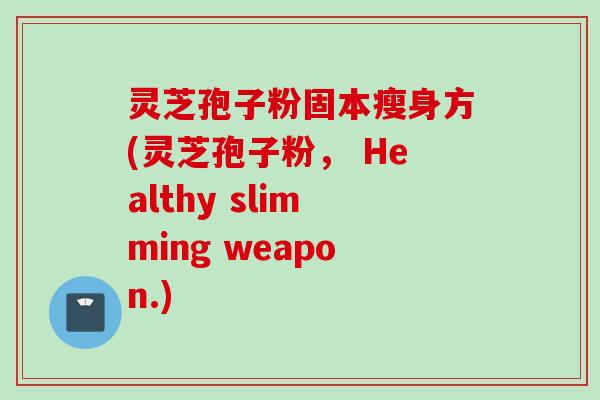 灵芝孢子粉固本瘦身方(灵芝孢子粉， Healthy slimming weapon.)