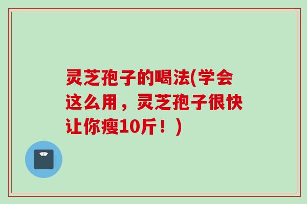 灵芝孢子的喝法(学会这么用，灵芝孢子很快让你瘦10斤！)
