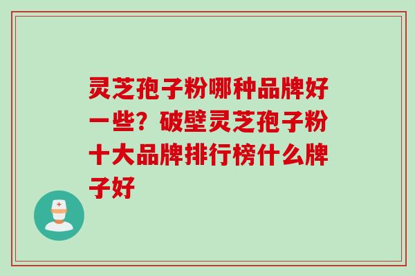 灵芝孢子粉哪种品牌好一些?破壁灵芝孢子粉十大品牌排行榜什么牌子好 灵芝孢子粉哪种品牌好一些?破壁灵芝孢子粉十大品牌排行榜什么牌子好
