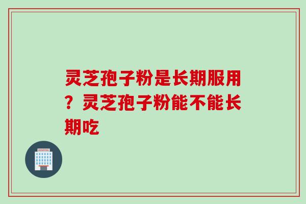 灵芝孢子粉是长期服用？灵芝孢子粉能不能长期吃