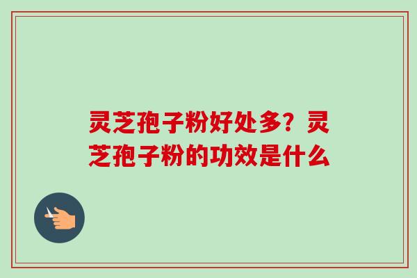 灵芝孢子粉好处多？灵芝孢子粉的功效是什么