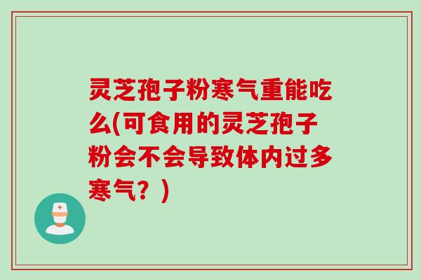 灵芝孢子粉寒气重能吃么(可食用的灵芝孢子粉会不会导致体内过多寒气？)